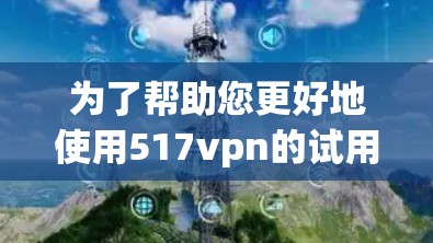 为了帮助您更好地使用517vpn的试用版，以下是分步骤的建议