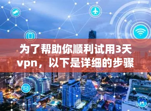 为了帮助你顺利试用3天vpn，以下是详细的步骤指南