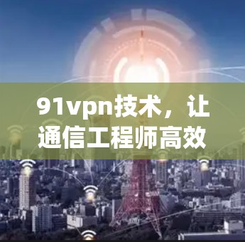 91vpn技术，让通信工程师高效使用