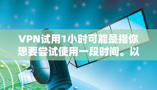VPN试用1小时可能是指你想要尝试使用一段时间。以下是一些建议和信息，帮助你更好地使用VPN