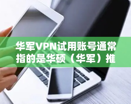 华军VPN试用账号通常指的是华硕（华军）推出的VPN服务中的试用账号。以下是一些常见的问题和信息