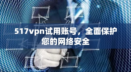 517vpn试用账号，全面保护您的网络安全