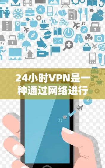 24小时VPN是一种通过网络进行加密传输，以保护用户隐私并防止未经授权的访问的网络服务。以下是使用24小时VPN的步骤和方法