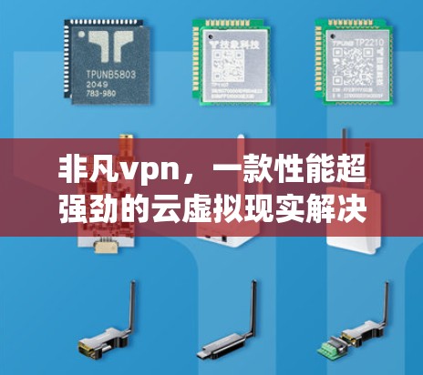 非凡vpn，一款性能超强劲的云虚拟现实解决方案