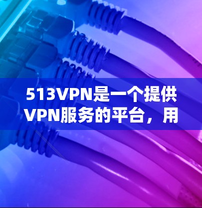 513VPN是一个提供VPN服务的平台，用户可以通过其账号进行VPN接入。如果你正在寻找试用账号的信息，以下是一些关键点