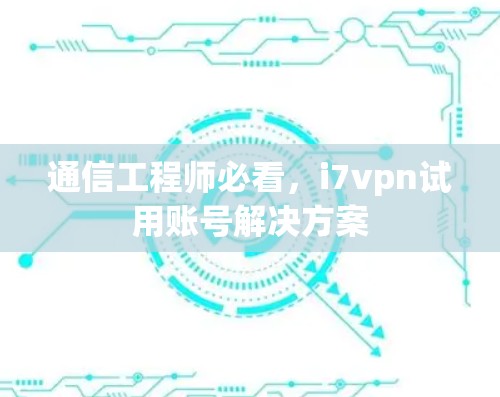 通信工程师必看，i7vpn试用账号解决方案