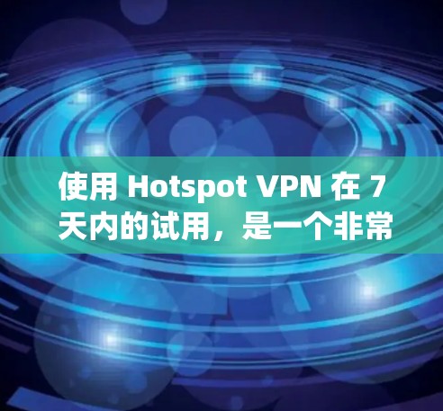 使用 Hotspot VPN 在 7 天内的试用，是一个非常安全和有效的VPN选择。它允许你访问和管理多个IP地址，同时保护你的隐私和安全。以下是详细的步骤和信息