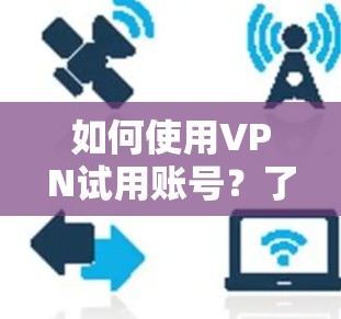 如何使用VPN试用账号？了解权限限制与使用流程