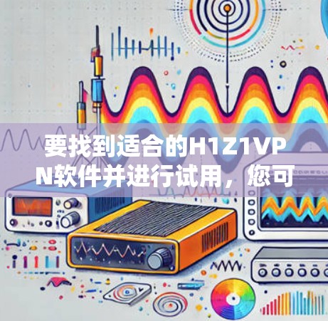 要找到适合的H1Z1VPN软件并进行试用，您可以按照以下步骤进行