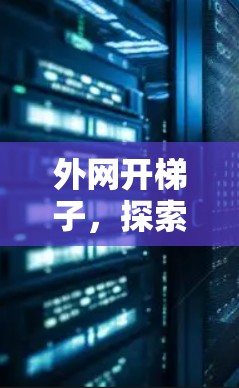 外网开梯子，探索网络连接的奥秘