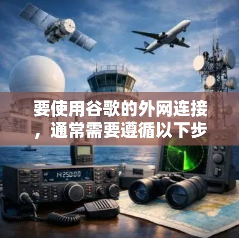 要使用谷歌的外网连接，通常需要遵循以下步骤，以确保网络稳定且安全。以下是基本的网络配置指南
