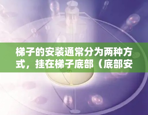 梯子的安装通常分为两种方式，挂在梯子底部（底部安装）和挂在梯子顶部（外网安装）以下是一些关键步骤和注意事项，帮助您正确安装梯子