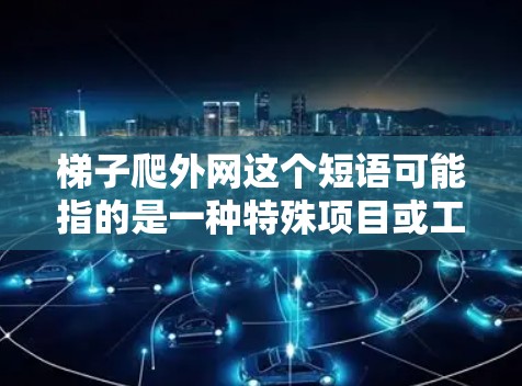 梯子爬外网这个短语可能指的是一种特殊项目或工具，具体含义取决于上下文。以下是一些可能的解释和解决方案