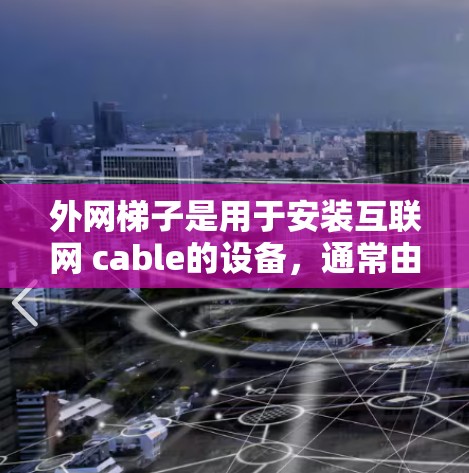 外网梯子是用于安装互联网 cable的设备，通常由绳子、挂钩和固定臂组成。以下是几个推荐的外网梯子