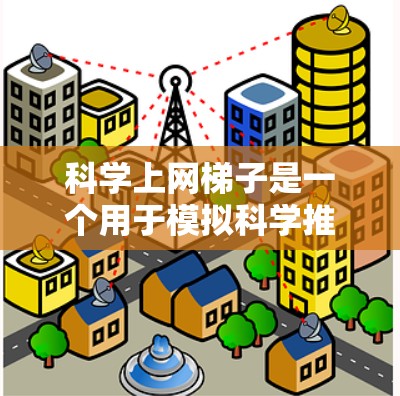 科学上网梯子是一个用于模拟科学推理和实验的工具，帮助学习者理解和应用科学方法。以下是详细的步骤和建议