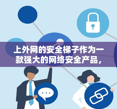 上外网的安全梯子作为一款强大的网络安全产品，通过多种功能和技术手段，有效保护了用户和机构的网络环境。以下是对其功能和特点的详细分析