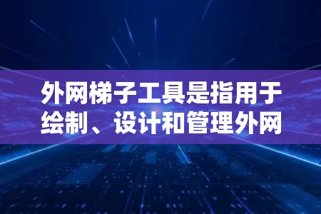 外网梯子工具是指用于绘制、设计和管理外网工程的综合设计工具，主要包括以下几个方面