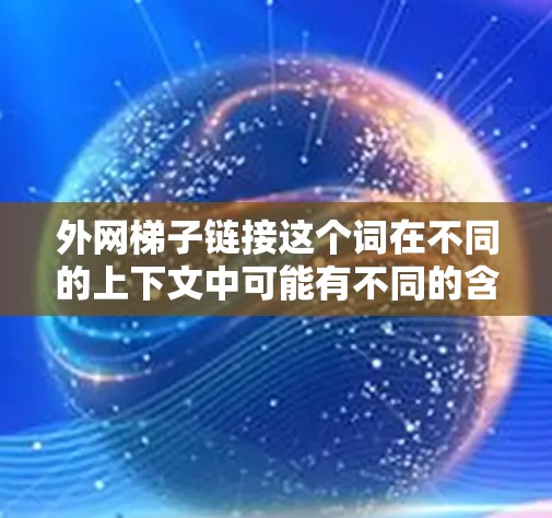 外网梯子链接这个词在不同的上下文中可能有不同的含义，具体取决于上下文的背景。以下是一些可能的解释
