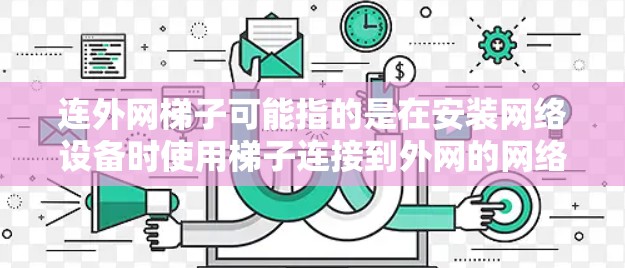 连外网梯子可能指的是在安装网络设备时使用梯子连接到外网的网络设备，例如路由器、交换机或网络接口。以下是一些可能的解答和建议