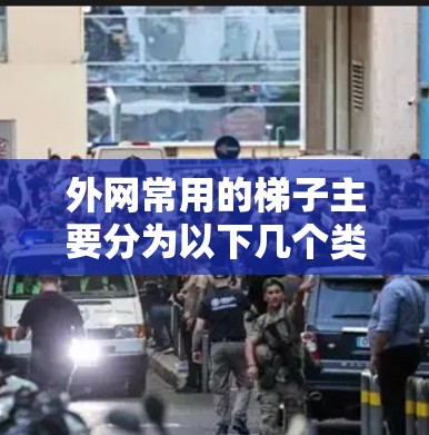 外网常用的梯子主要分为以下几个类别，每个类别都有其特定的功能和适用场景