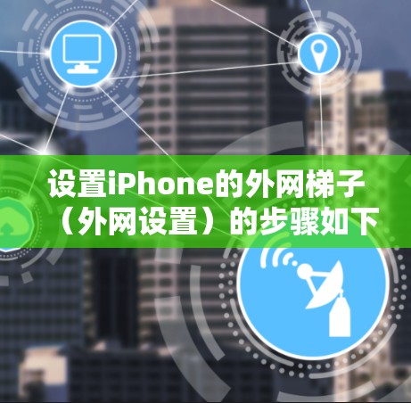 设置iPhone的外网梯子（外网设置）的步骤如下