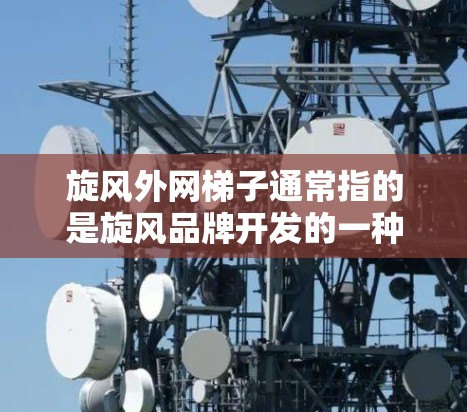 旋风外网梯子通常指的是旋风品牌开发的一种固定式梯子，用于家庭使用，适用于家庭装修、建筑、娱乐等领域。以下是关于旋风外网梯子的详细介绍