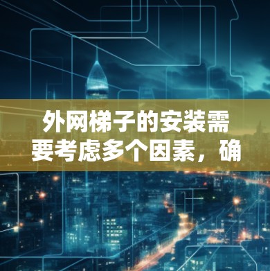 外网梯子的安装需要考虑多个因素，确保其安全可靠。以下是一步步的指导