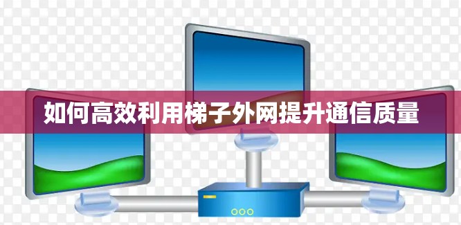 如何高效利用梯子外网提升通信质量