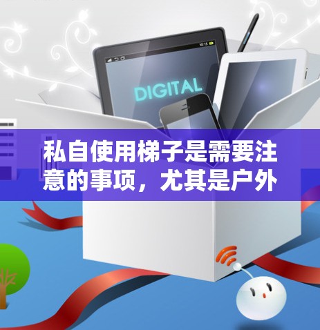私自使用梯子是需要注意的事项，尤其是户外活动时，必须遵循以下安全规范