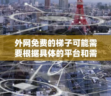 外网免费的梯子可能需要根据具体的平台和需求来选择。以下是一些推荐的免费梯子资源，供您参考