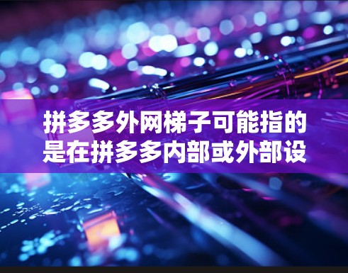 拼多多外网梯子可能指的是在拼多多内部或外部设置一个外部网络基础设施，以更好地管理和扩展网络服务。以下是一些可能的解决方案