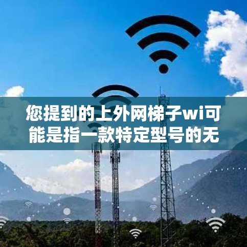 您提到的上外网梯子wi可能是指一款特定型号的无线梯子设备。由于上外网和梯子wi是英文和中文的表达，可能需要进一步确认具体的型号或产品的名称。以下是一些可能的解释和建议