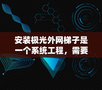 安装极光外网梯子是一个系统工程，需要遵循详细的步骤和仔细的操作。以下是逐步指南，帮助您顺利完成安装