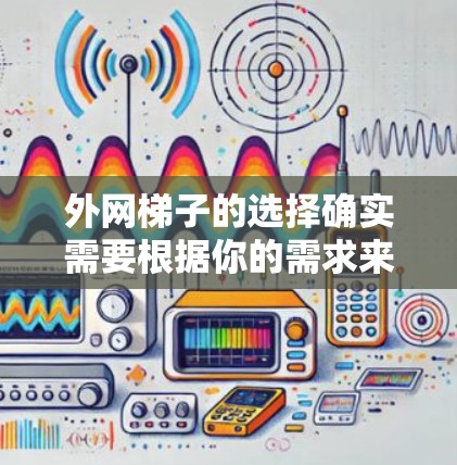 外网梯子的选择确实需要根据你的需求来决定。外网梯子的主要功能是为你的设备提供稳定的电源供应，所以选择合适的外网梯子会直接影响你的设备运行稳定性。以下是一些推荐的外网梯子及其特点，供你参考