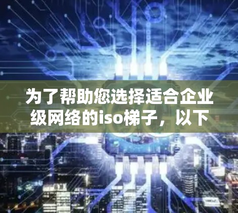 为了帮助您选择适合企业级网络的iso梯子，以下是一些推荐和建议，帮助您更好地配置和管理网络环境