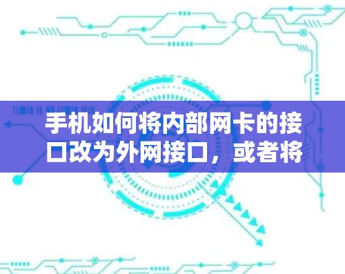 手机如何将内部网卡的接口改为外网接口，或者将外部网卡的接口改为内部接口，取决于你具体需要做什么。以下是一些可能的解决方案