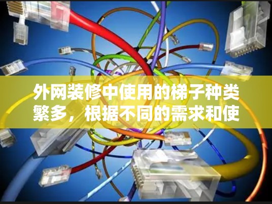 外网装修中使用的梯子种类繁多，根据不同的需求和使用场景，选择合适的梯子非常重要。以下是几种常见的梯子类型及其适用场景