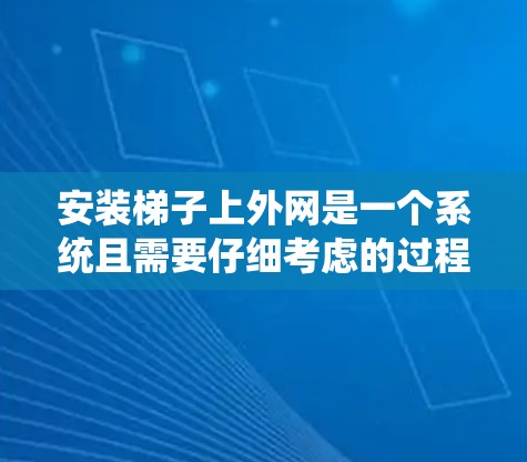 安装梯子上外网是一个系统且需要仔细考虑的过程，以下是一些步骤和注意事项，帮助您确保梯子安装正确且安全