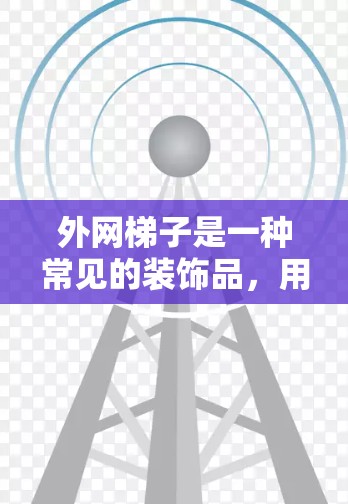 外网梯子是一种常见的装饰品，用于装饰地板、天花板或墙面。以下是一个详细且结构化的步骤指南，帮助您使用外网梯子进行装饰