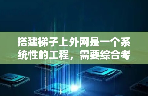 搭建梯子上外网是一个系统性的工程，需要综合考虑多个因素。以下是一个逐步指南，帮助您完成这一任务