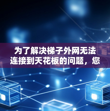 为了解决梯子外网无法连接到天花板的问题，您可以按照以下步骤进行检查和调整