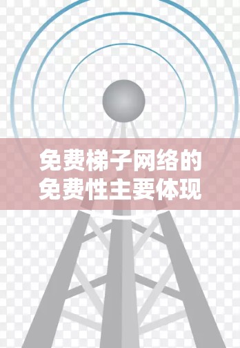 免费梯子网络的免费性主要体现在价格上，通常为每月免费。然而，这种免费服务可能不包括所有功能，包括数据传输、互联网连接等。因此，用户在选择设备时需要根据自己的需求和预算来决定是否需要付费