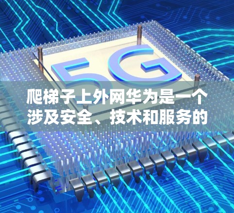 爬梯子上外网华为是一个涉及安全、技术和服务的复杂过程。以下是一个详细的步骤指南，帮助您顺利进行这一操作