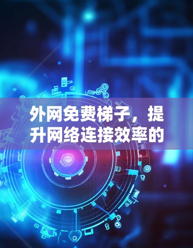 外网免费梯子，提升网络连接效率的必备工具