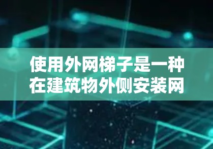 使用外网梯子是一种在建筑物外侧安装网线的实用工具，操作时需要细致和耐心。以下是一步步的指南，帮助你在使用外网梯子时顺利进行