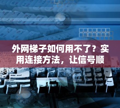 外网梯子如何用不了？实用连接方法，让信号顺畅连接到互联网