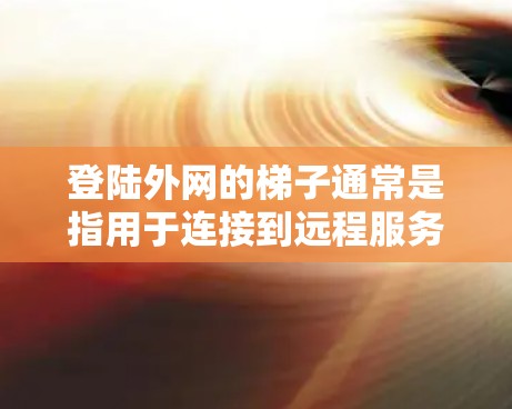 登陆外网的梯子通常是指用于连接到远程服务器或进行远程登录的工具或软件。以下是关于梯子在登录外网中的常见用途和操作步骤