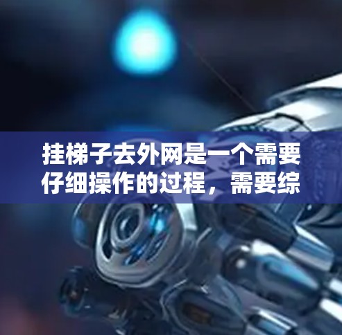 挂梯子去外网是一个需要仔细操作的过程，需要综合考虑多个因素，以确保安全和稳定。以下是一个清晰的步骤指南，帮助您顺利完成这一任务
