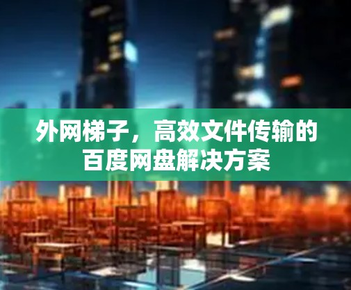 外网梯子，高效文件传输的百度网盘解决方案