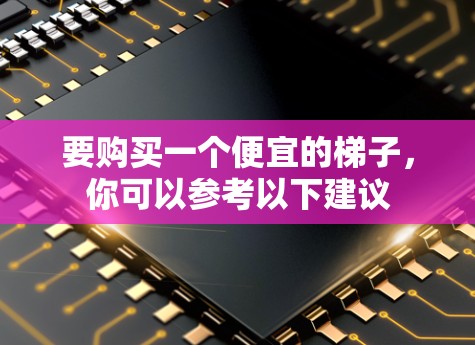 要购买一个便宜的梯子，你可以参考以下建议